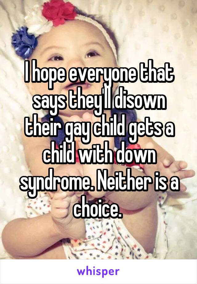 I hope everyone that says they'll disown their gay child gets a child with down syndrome. Neither is a choice. 