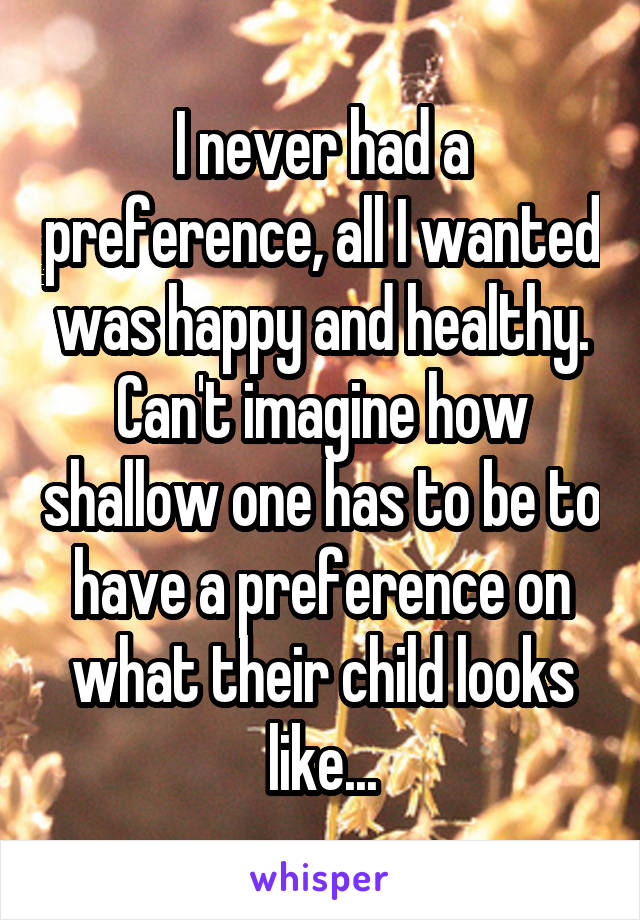 I never had a preference, all I wanted was happy and healthy. Can't imagine how shallow one has to be to have a preference on what their child looks like...