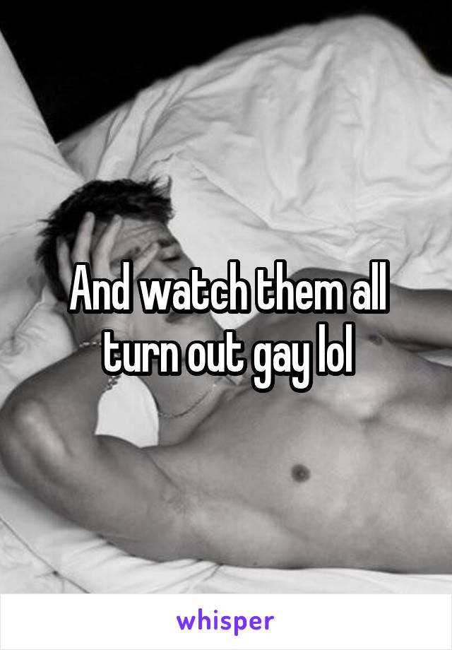 And watch them all turn out gay lol