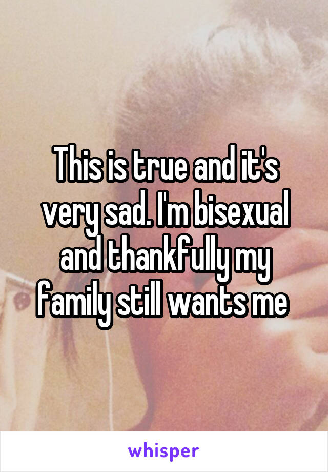 This is true and it's very sad. I'm bisexual and thankfully my family still wants me 