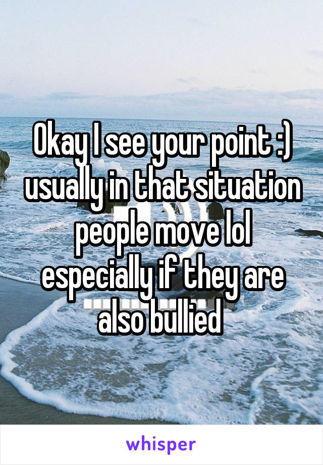 Okay I see your point :) usually in that situation people move lol especially if they are also bullied 