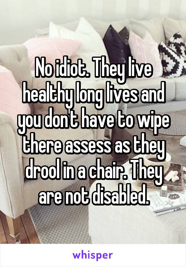 No idiot. They live healthy long lives and you don't have to wipe there assess as they drool in a chair. They are not disabled.