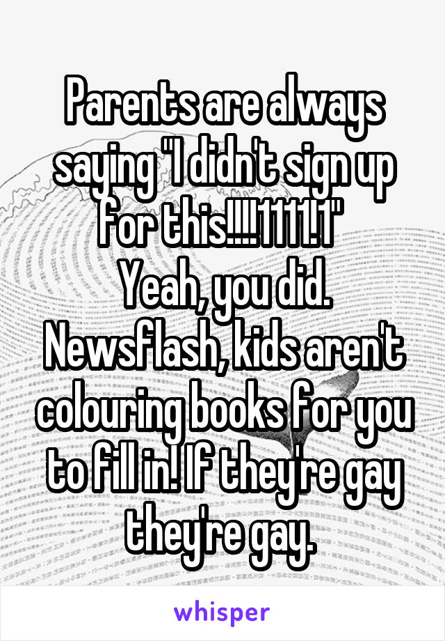 Parents are always saying "I didn't sign up for this!!!!1111!1" 
Yeah, you did. Newsflash, kids aren't colouring books for you to fill in! If they're gay they're gay. 