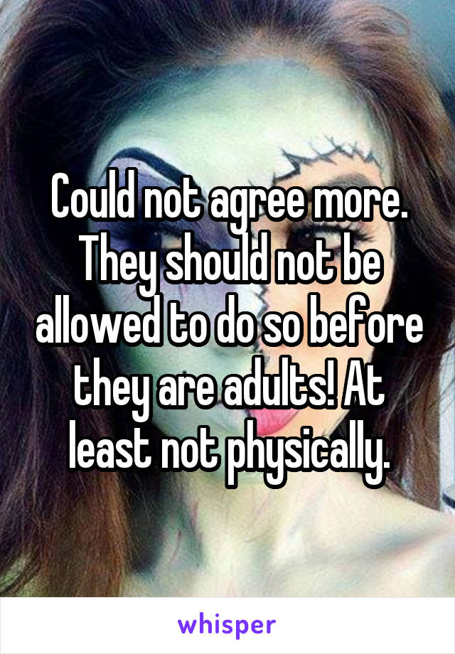 Could not agree more. They should not be allowed to do so before they are adults! At least not physically.