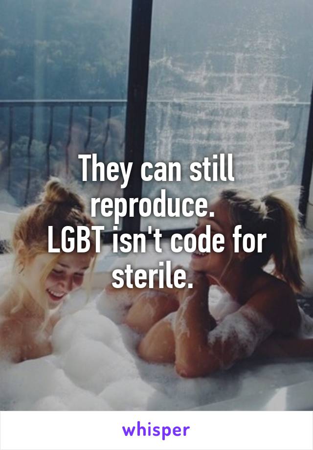 They can still reproduce. 
LGBT isn't code for sterile. 