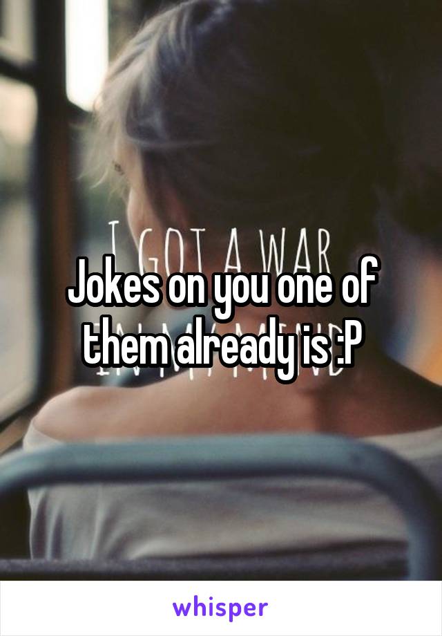 Jokes on you one of them already is :P