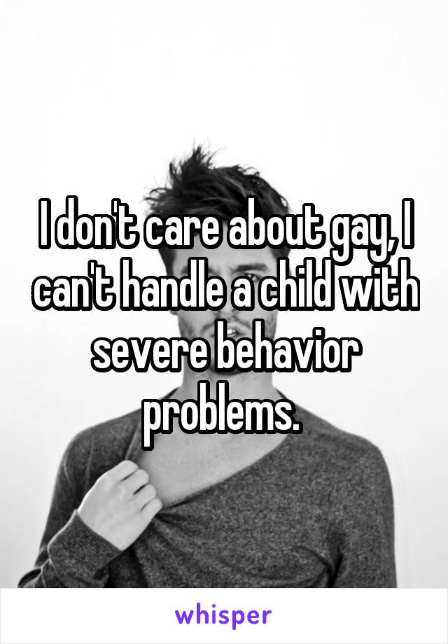 I don't care about gay, I can't handle a child with severe behavior problems. 