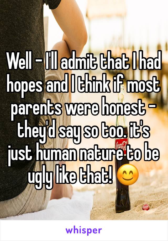 Well - I'll admit that I had hopes and I think if most parents were honest - they'd say so too. it's just human nature to be ugly like that! 😊