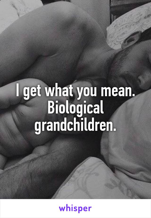 I get what you mean. Biological grandchildren.