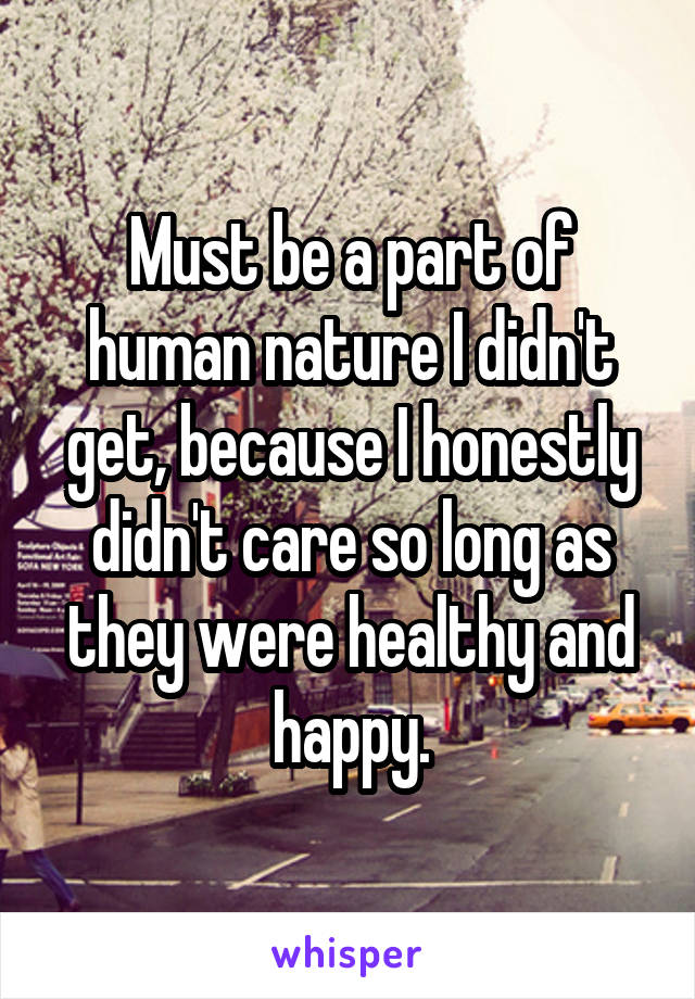 Must be a part of human nature I didn't get, because I honestly didn't care so long as they were healthy and happy.