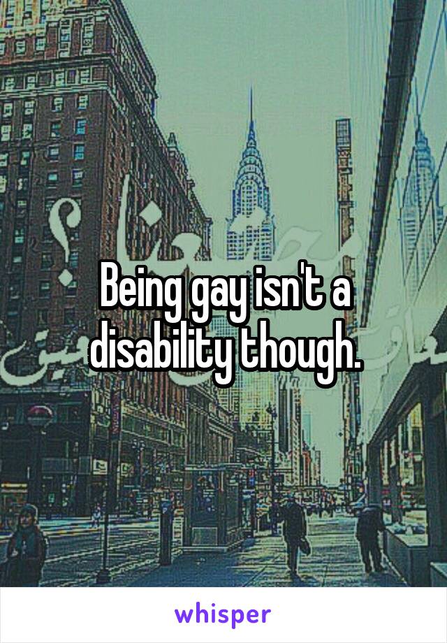 Being gay isn't a disability though.