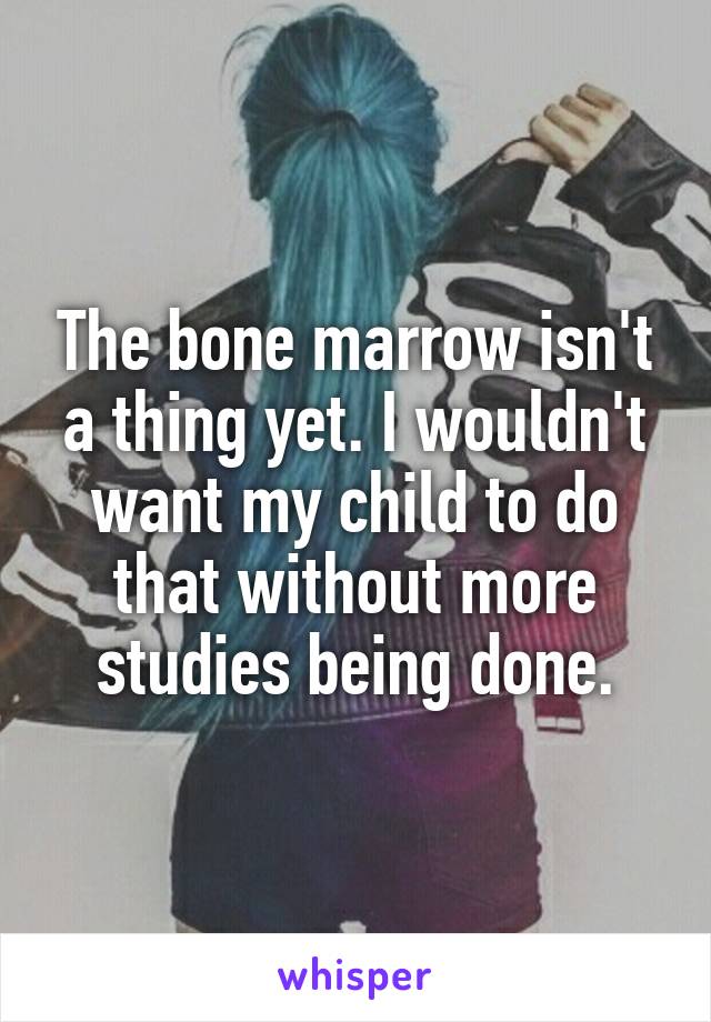 The bone marrow isn't a thing yet. I wouldn't want my child to do that without more studies being done.