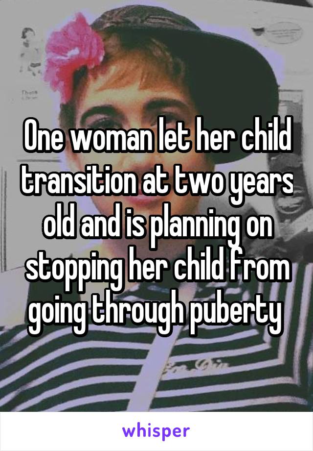 One woman let her child transition at two years old and is planning on stopping her child from going through puberty 