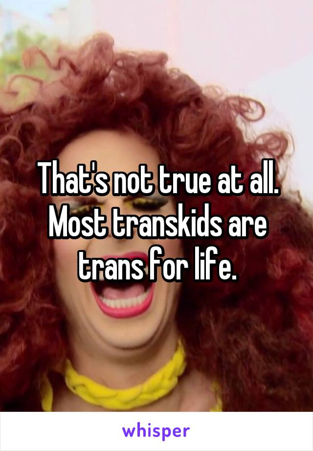 That's not true at all. Most transkids are trans for life.