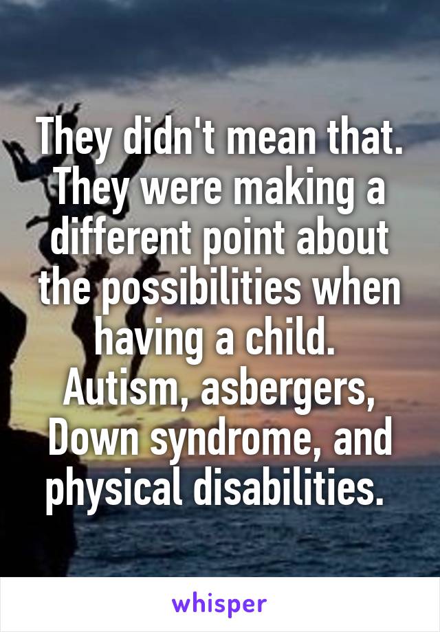 They didn't mean that. They were making a different point about the possibilities when having a child. 
Autism, asbergers, Down syndrome, and physical disabilities. 