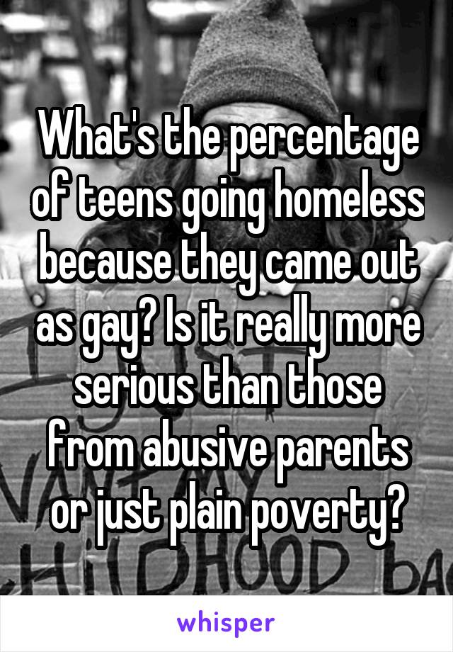 What's the percentage of teens going homeless because they came out as gay? Is it really more serious than those from abusive parents or just plain poverty?