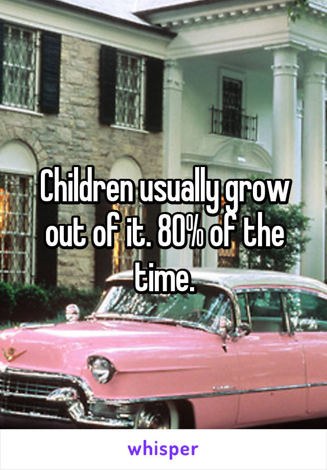 Children usually grow out of it. 80% of the time.