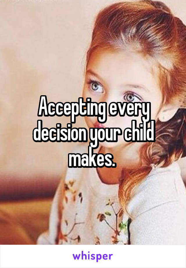 Accepting every decision your child makes. 