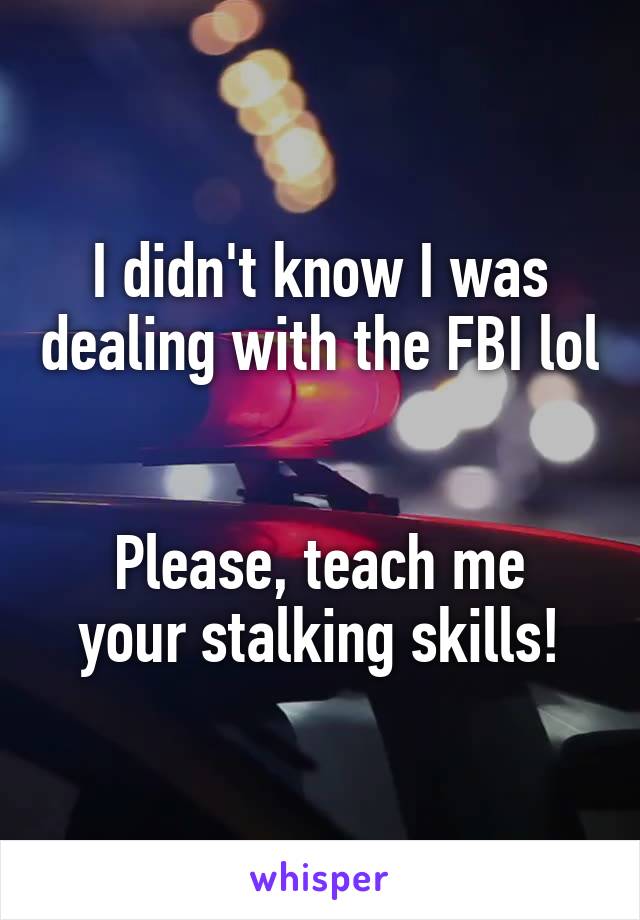 I didn't know I was dealing with the FBI lol 

Please, teach me your stalking skills!