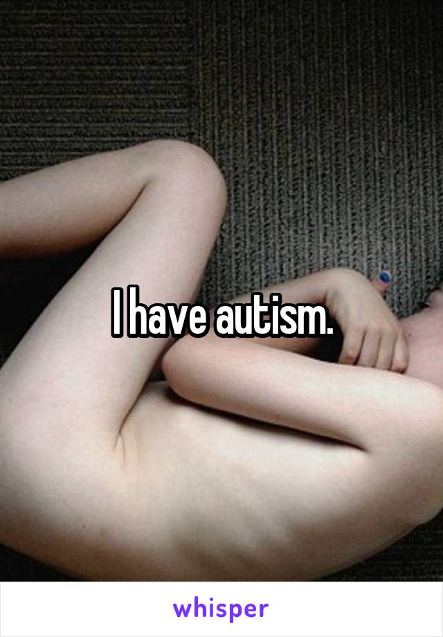 I have autism.