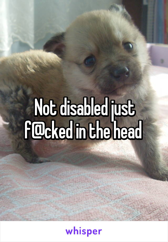 Not disabled just f@cked in the head 