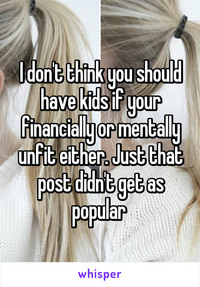 I don't think you should have kids if your financially or mentally unfit either. Just that post didn't get as popular 