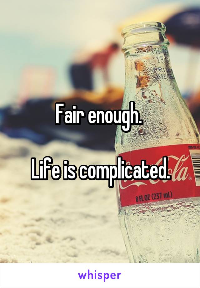 Fair enough. 

Life is complicated.