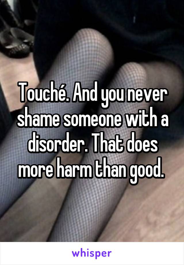 Touché. And you never shame someone with a disorder. That does more harm than good. 
