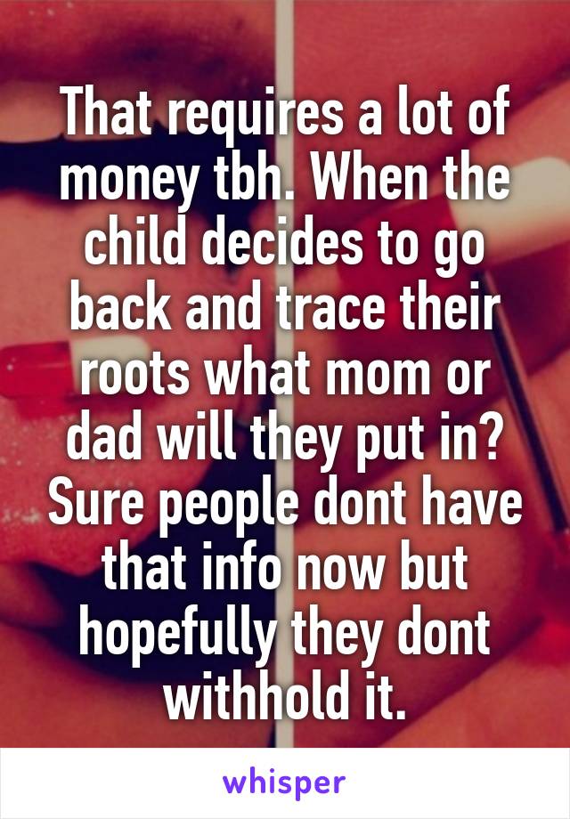 That requires a lot of money tbh. When the child decides to go back and trace their roots what mom or dad will they put in? Sure people dont have that info now but hopefully they dont withhold it.