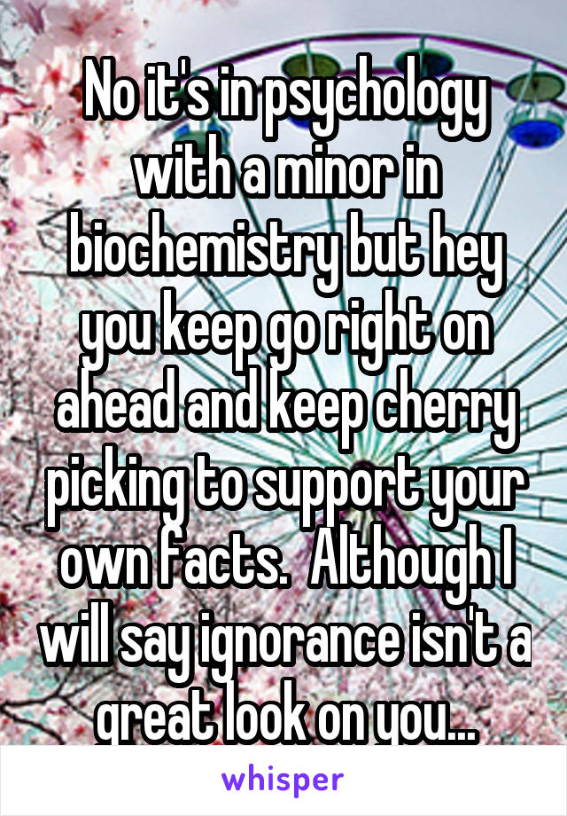 No it's in psychology with a minor in biochemistry but hey you keep go right on ahead and keep cherry picking to support your own facts.  Although I will say ignorance isn't a great look on you...