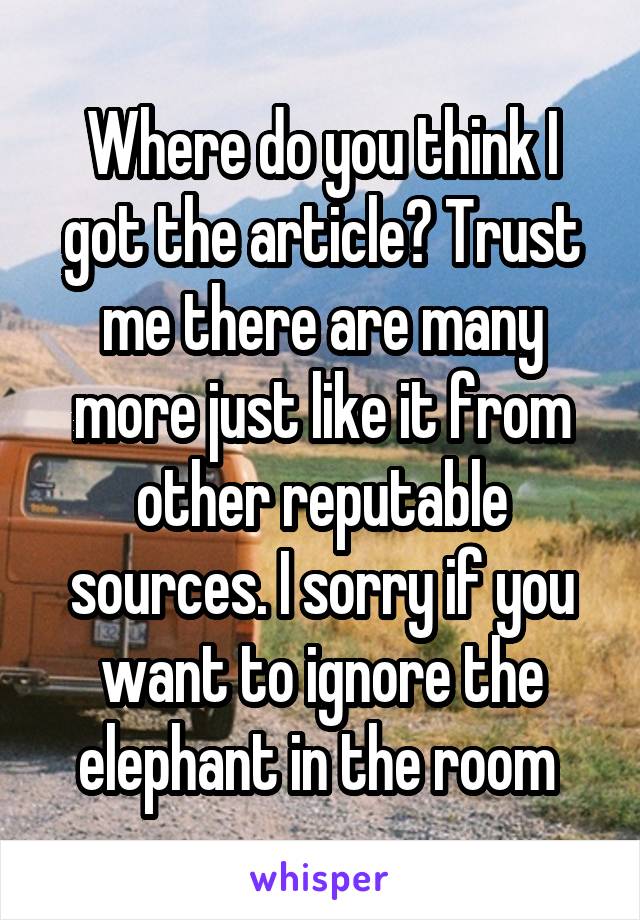 Where do you think I got the article? Trust me there are many more just like it from other reputable sources. I sorry if you want to ignore the elephant in the room 