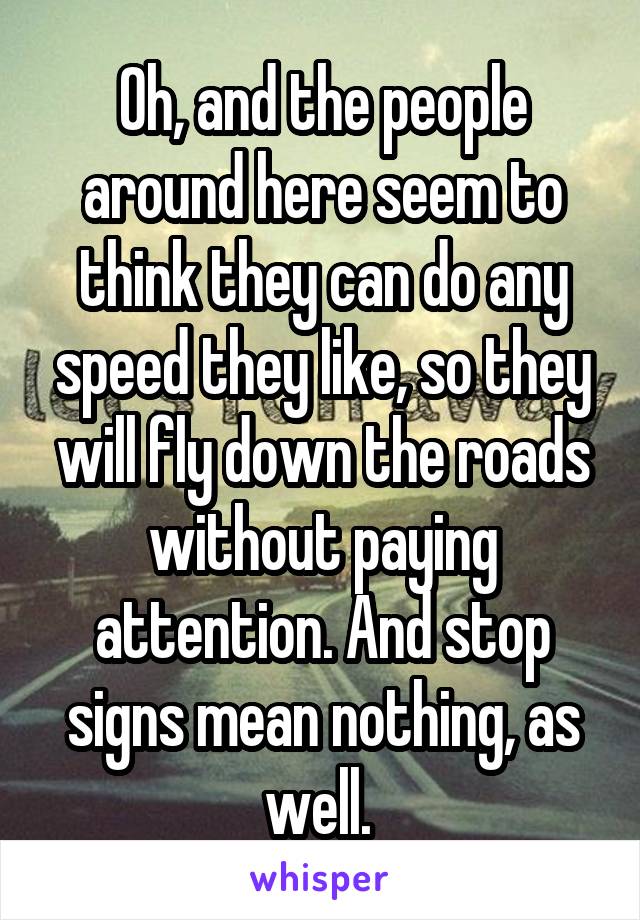 Oh, and the people around here seem to think they can do any speed they like, so they will fly down the roads without paying attention. And stop signs mean nothing, as well. 