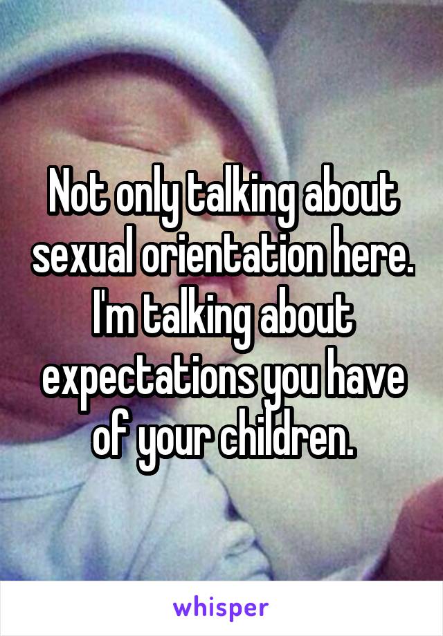 Not only talking about sexual orientation here. I'm talking about expectations you have of your children.