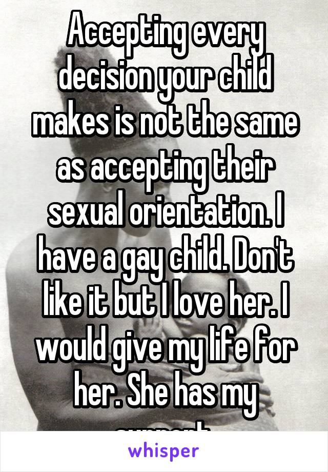 Accepting every decision your child makes is not the same as accepting their sexual orientation. I have a gay child. Don't like it but I love her. I would give my life for her. She has my support.