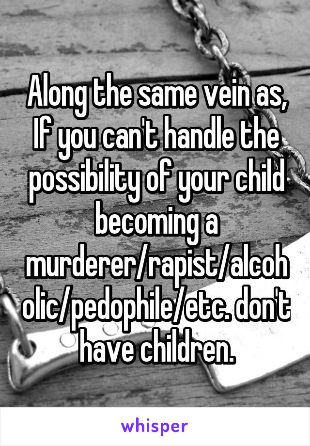 Along the same vein as, If you can't handle the possibility of your child becoming a murderer/rapist/alcoholic/pedophile/etc. don't have children.