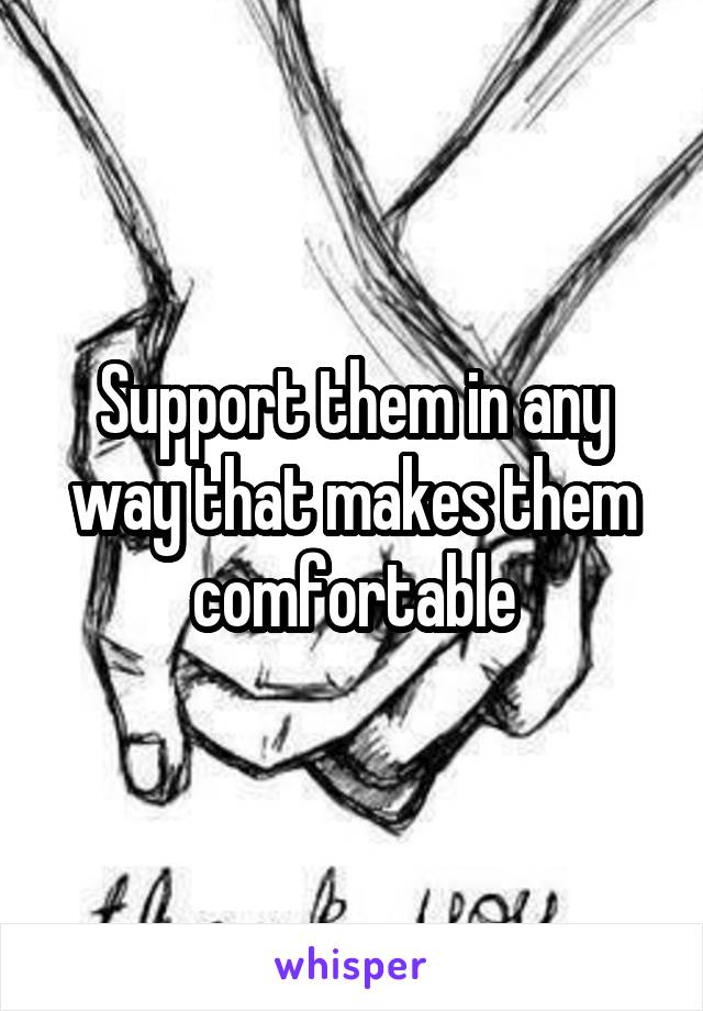 Support them in any way that makes them comfortable