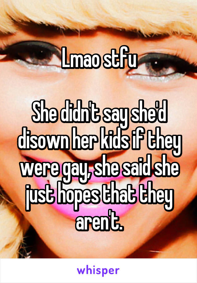 Lmao stfu

She didn't say she'd disown her kids if they were gay, she said she just hopes that they aren't.