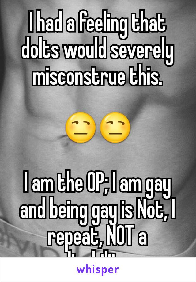 I had a feeling that dolts would severely misconstrue this.

😒😒

I am the OP; I am gay and being gay is Not, I repeat, NOT a disability.