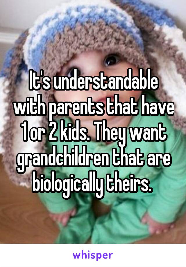 It's understandable with parents that have 1 or 2 kids. They want grandchildren that are biologically theirs. 