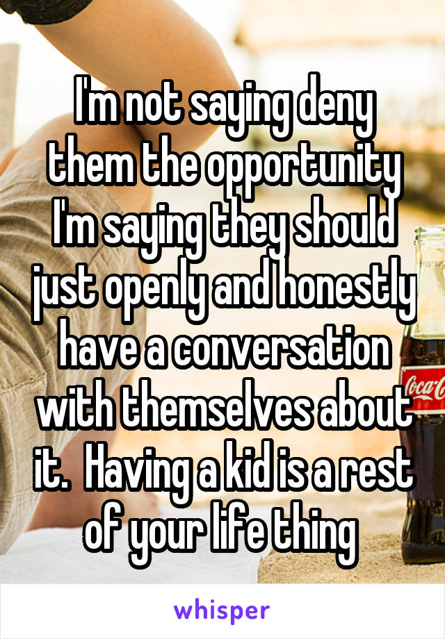 I'm not saying deny them the opportunity I'm saying they should just openly and honestly have a conversation with themselves about it.  Having a kid is a rest of your life thing 