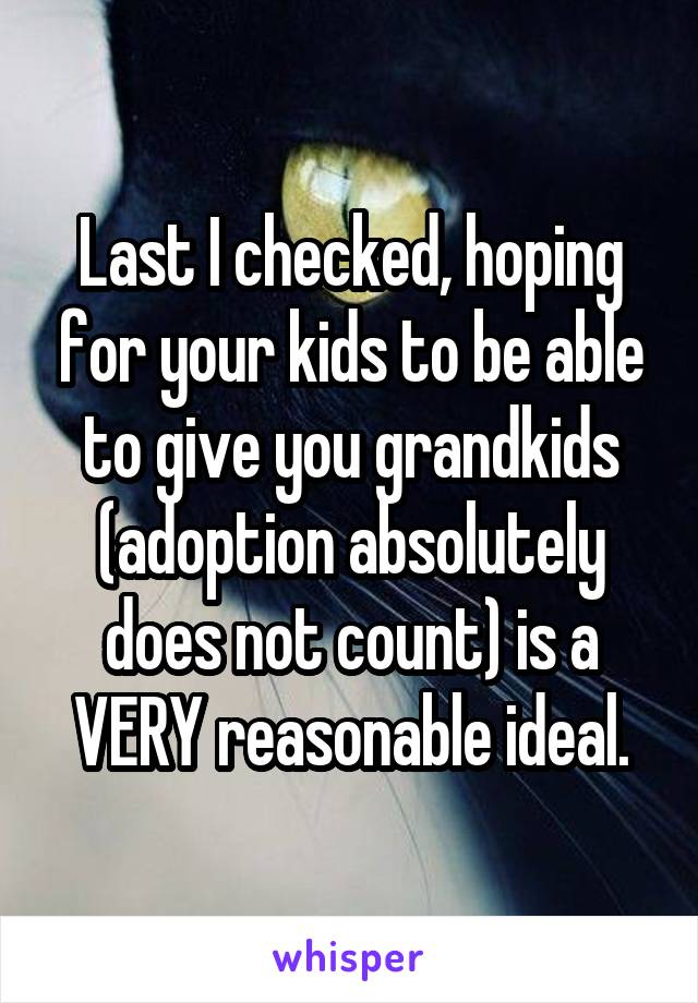 Last I checked, hoping for your kids to be able to give you grandkids (adoption absolutely does not count) is a VERY reasonable ideal.