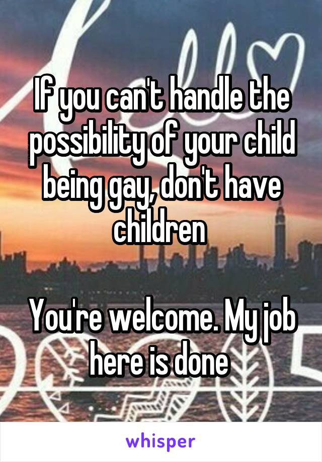 If you can't handle the possibility of your child being gay, don't have children 

You're welcome. My job here is done 