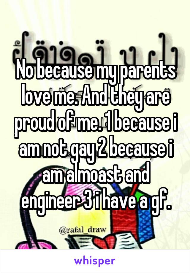 No because my parents love me. And they are proud of me. 1 because i am not gay 2 because i am almoast and engineer 3 i have a gf.