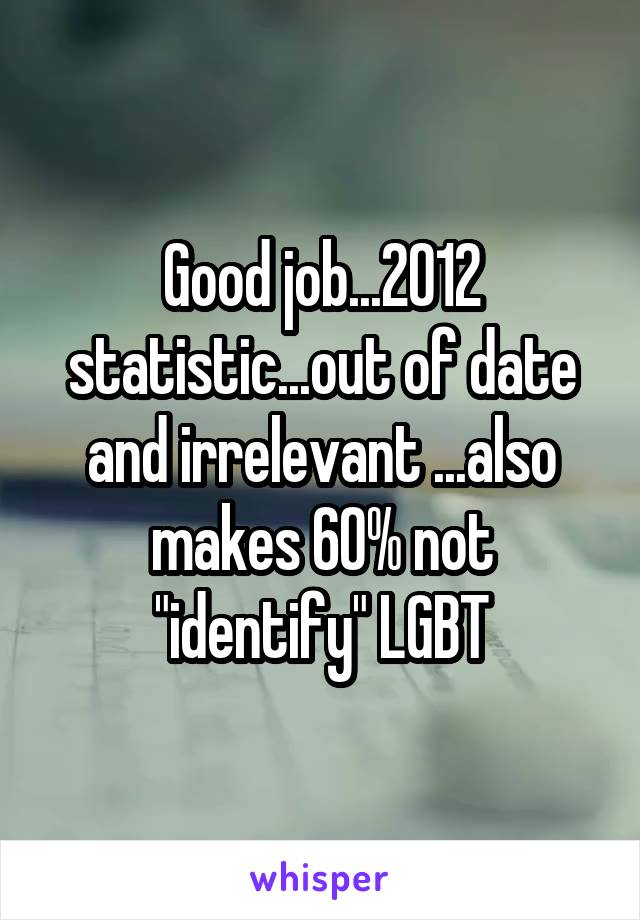 Good job...2012 statistic...out of date and irrelevant ...also makes 60% not "identify" LGBT