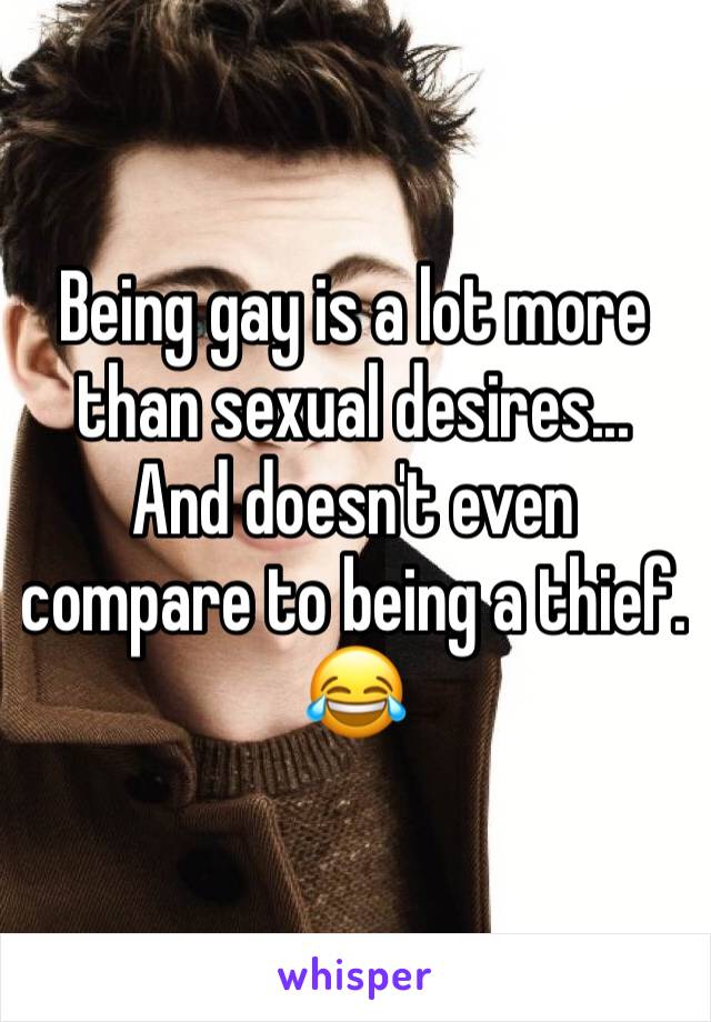 Being gay is a lot more than sexual desires...
And doesn't even compare to being a thief. 😂