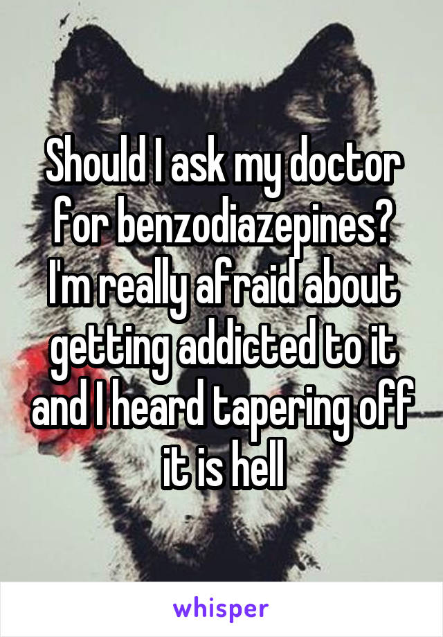 Should I ask my doctor for benzodiazepines? I'm really afraid about getting addicted to it and I heard tapering off it is hell