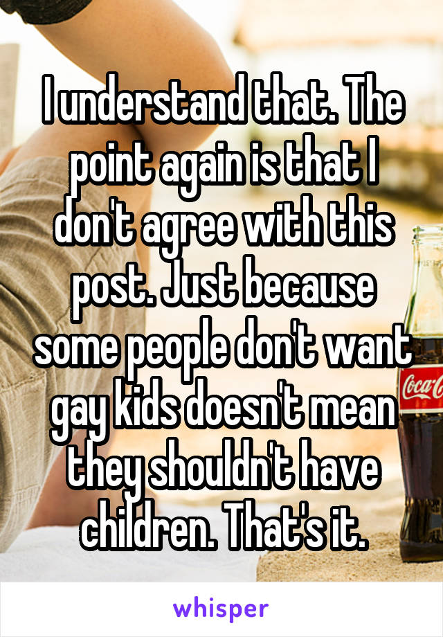 I understand that. The point again is that I don't agree with this post. Just because some people don't want gay kids doesn't mean they shouldn't have children. That's it.