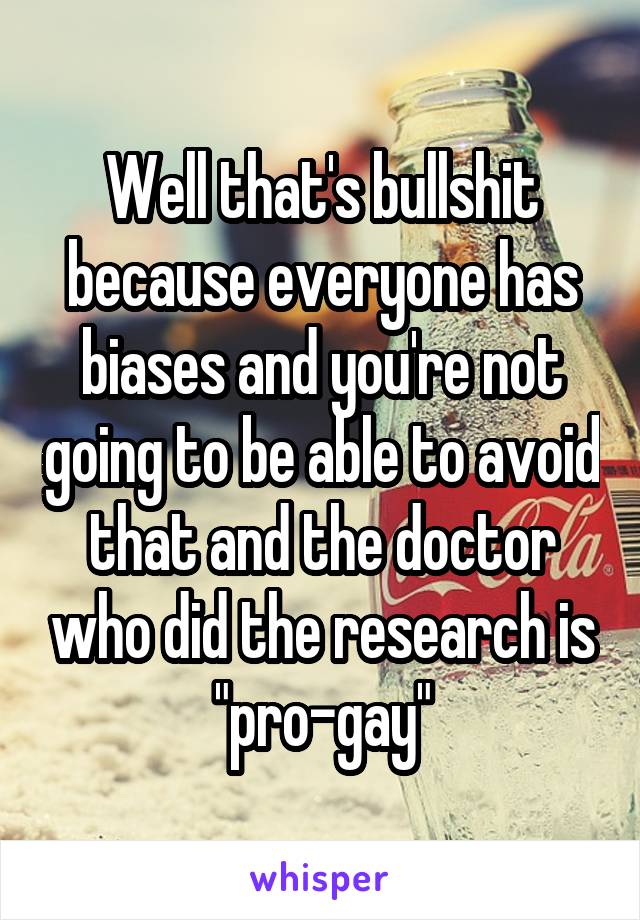 Well that's bullshit because everyone has biases and you're not going to be able to avoid that and the doctor who did the research is "pro-gay"