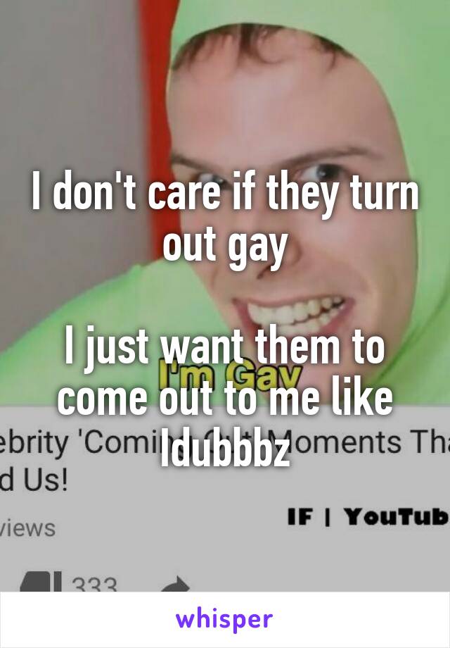 I don't care if they turn out gay

I just want them to come out to me like Idubbbz