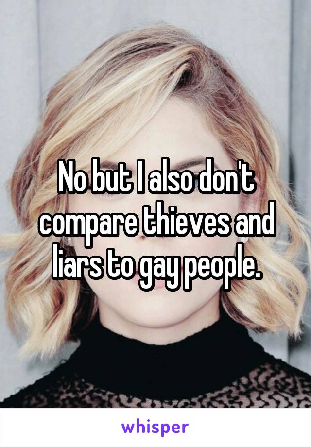 No but I also don't compare thieves and liars to gay people.